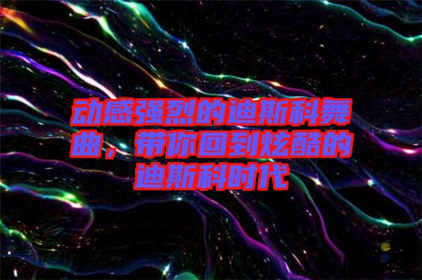 動感強烈的迪斯科舞曲，帶你回到炫酷的迪斯科時代