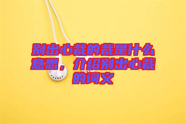 別出心裁的裁是什么意思，介紹別出心裁的詞義
