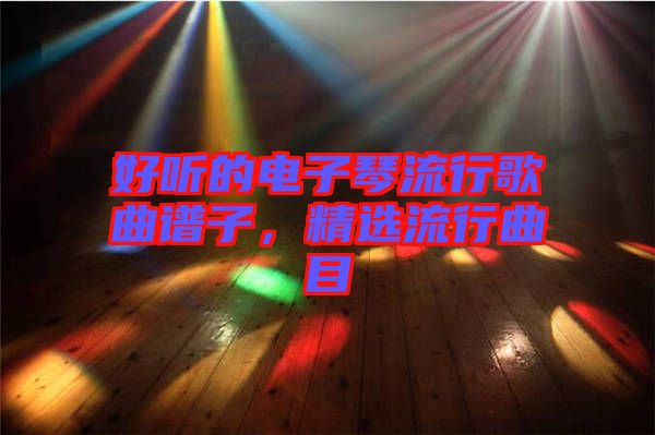 好聽的電子琴流行歌曲譜子，精選流行曲目
