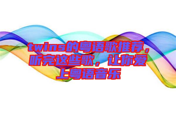 twins的粵語歌推薦，聽完這些歌，讓你愛上粵語音樂