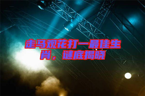 走馬觀花打一最佳生肖，謎底揭曉