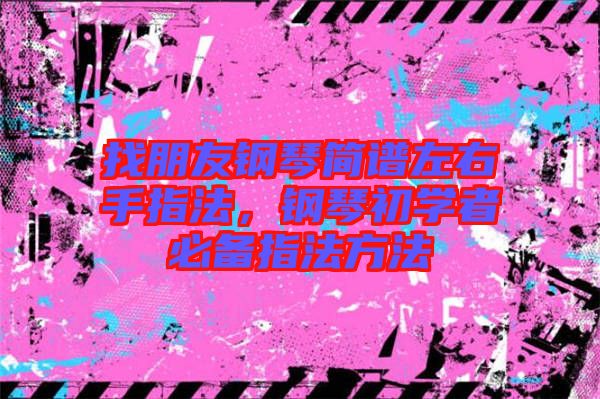 找朋友鋼琴簡譜左右手指法，鋼琴初學(xué)者必備指法方法