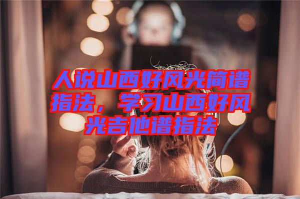 人說山西好風(fēng)光簡譜指法，學(xué)習(xí)山西好風(fēng)光吉他譜指法