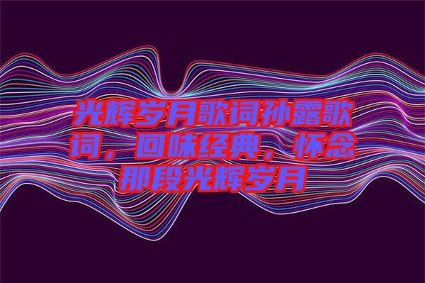 光輝歲月歌詞孫露歌詞，回味經(jīng)典，懷念那段光輝歲月