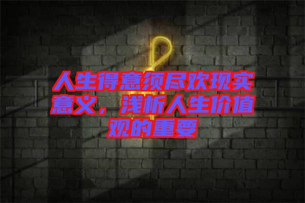 人生得意須盡歡現(xiàn)實(shí)意義，淺析人生價(jià)值觀的重要