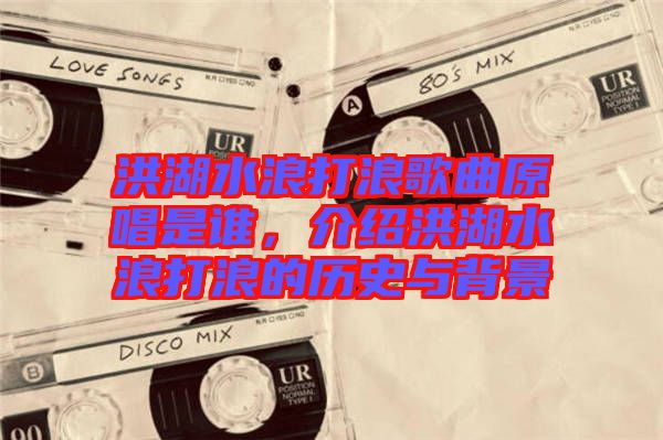 洪湖水浪打浪歌曲原唱是誰，介紹洪湖水浪打浪的歷史與背景