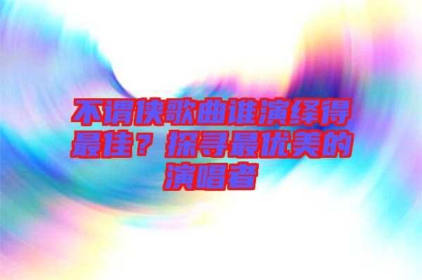 不謂俠歌曲誰(shuí)演繹得最佳？探尋最優(yōu)美的演唱者