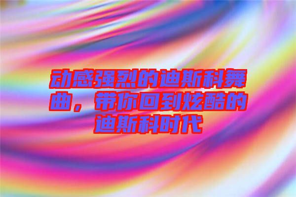 動感強烈的迪斯科舞曲，帶你回到炫酷的迪斯科時代