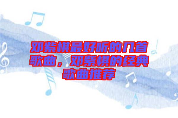 鄧紫棋最好聽的幾首歌曲，鄧紫棋的經(jīng)典歌曲推薦