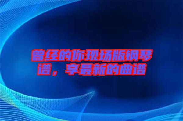 曾經(jīng)的你現(xiàn)場(chǎng)版鋼琴譜，享最新的曲譜