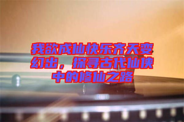 我欲成仙快樂齊天變幻出，探尋古代仙俠中的修仙之路