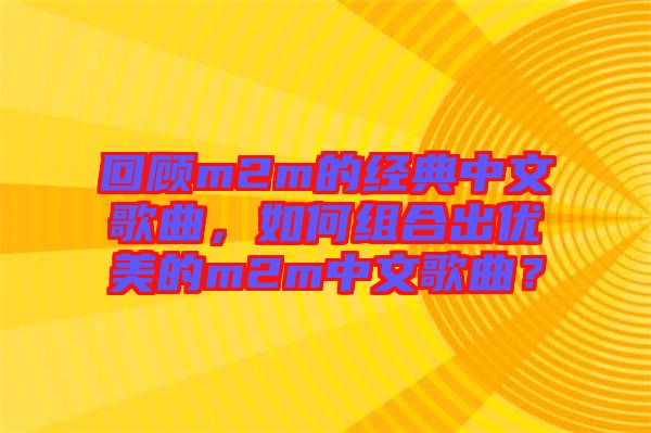 回顧m2m的經(jīng)典中文歌曲，如何組合出優(yōu)美的m2m中文歌曲？