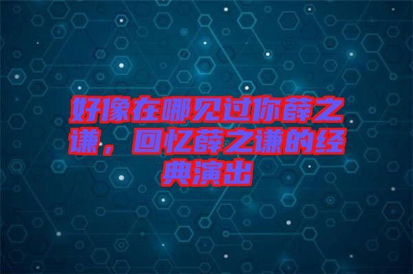 好像在哪見過你薛之謙，回憶薛之謙的經(jīng)典演出