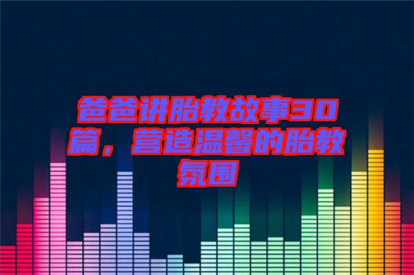 爸爸講胎教故事30篇，營造溫馨的胎教氛圍