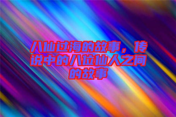 八仙過(guò)海的故事，傳說(shuō)中的八位仙人之間的故事