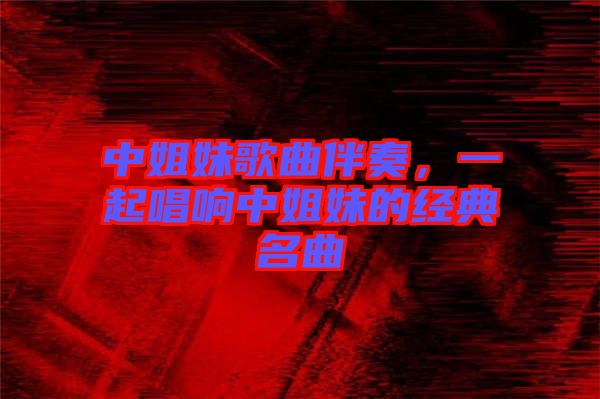 中姐妹歌曲伴奏，一起唱響中姐妹的經(jīng)典名曲