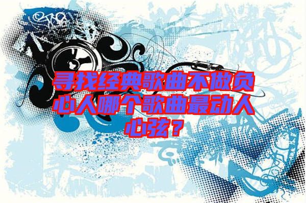 尋找經(jīng)典歌曲不做負(fù)心人哪個歌曲最動人心弦？