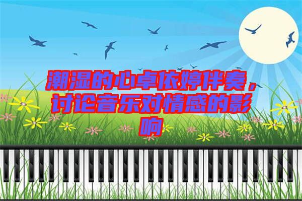 潮濕的心卓依婷伴奏，討論音樂(lè)對(duì)情感的影響