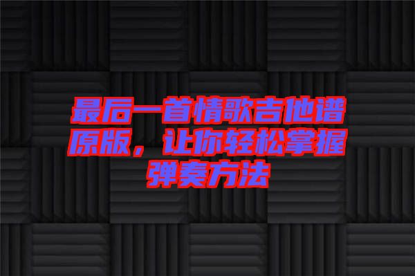 最后一首情歌吉他譜原版，讓你輕松掌握彈奏方法