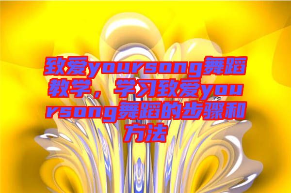 致愛yoursong舞蹈教學(xué)，學(xué)習(xí)致愛yoursong舞蹈的步驟和方法
