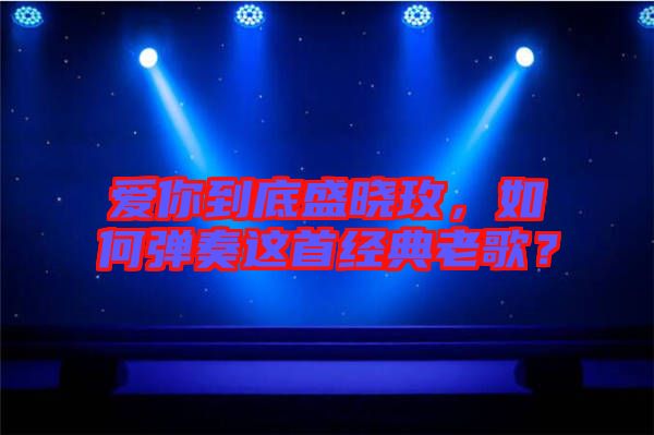 愛你到底盛曉玫，如何彈奏這首經(jīng)典老歌？