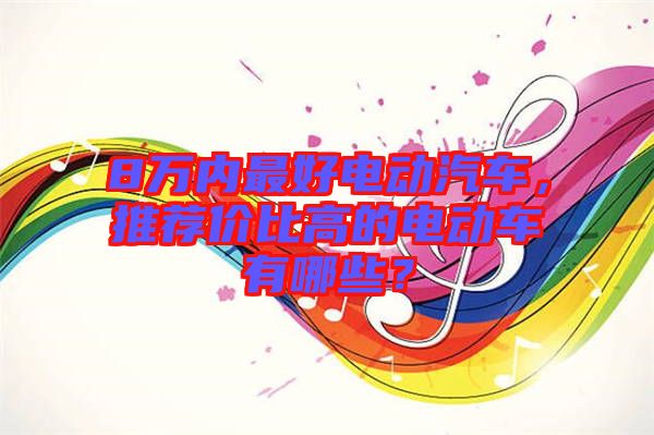 8萬(wàn)內(nèi)最好電動(dòng)汽車，推薦價(jià)比高的電動(dòng)車有哪些？
