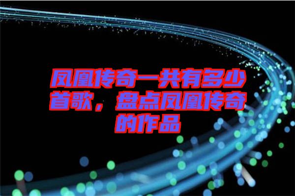 鳳凰傳奇一共有多少首歌，盤點鳳凰傳奇的作品