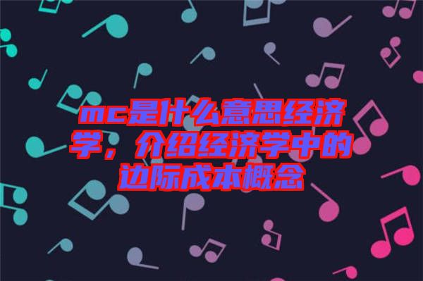 mc是什么意思經(jīng)濟(jì)學(xué)，介紹經(jīng)濟(jì)學(xué)中的邊際成本概念