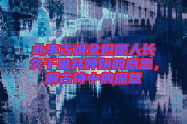 此事古難全但愿人長久千里共嬋娟的意思，解古詩中的深意
