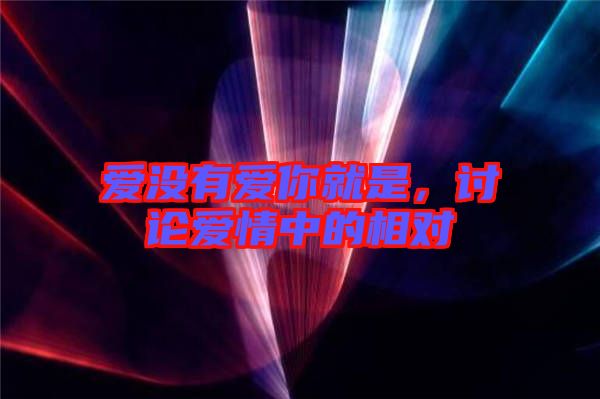 愛沒有愛你就是，討論愛情中的相對