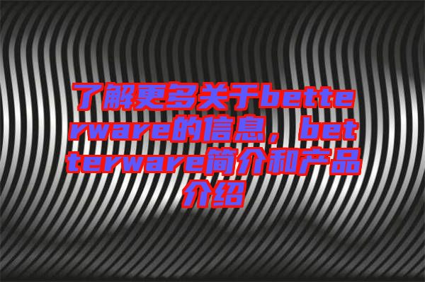 了解更多關于betterware的信息，betterware簡介和產(chǎn)品介紹