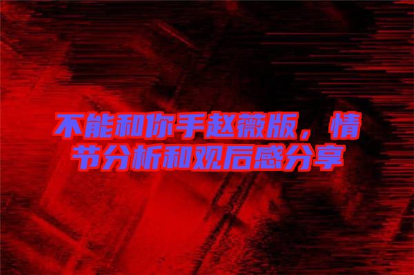 不能和你手趙薇版，情節(jié)分析和觀后感分享