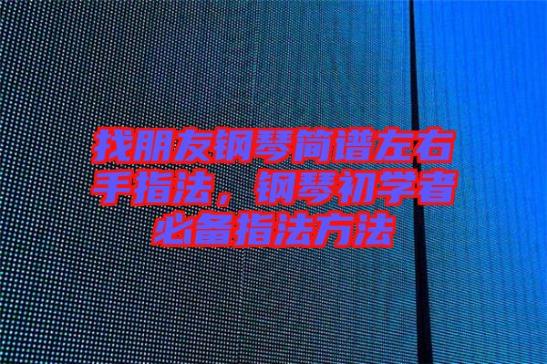 找朋友鋼琴簡譜左右手指法，鋼琴初學(xué)者必備指法方法