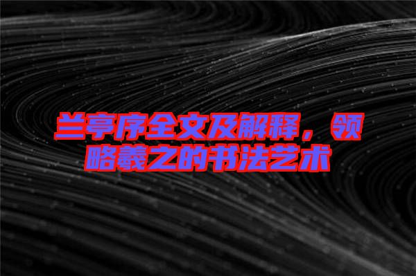 蘭亭序全文及解釋，領(lǐng)略羲之的書(shū)法藝術(shù)