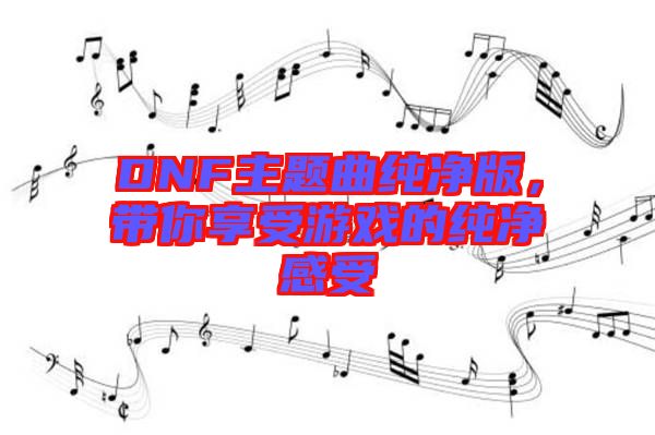 DNF主題曲純凈版，帶你享受游戲的純凈感受