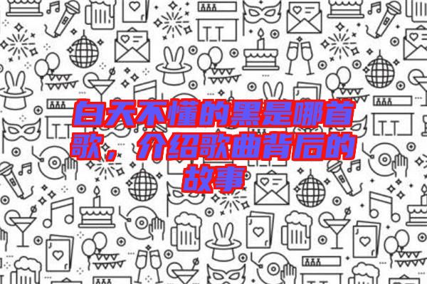 白天不懂的黑是哪首歌，介紹歌曲背后的故事