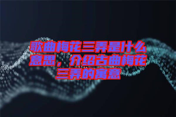 歌曲梅花三弄是什么意思，介紹古曲梅花三弄的寓意