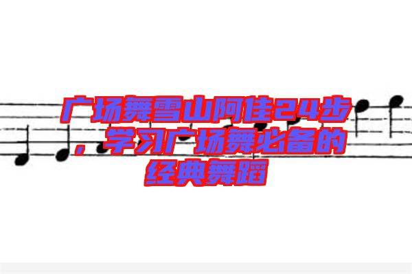廣場(chǎng)舞雪山阿佳24步，學(xué)習(xí)廣場(chǎng)舞必備的經(jīng)典舞蹈