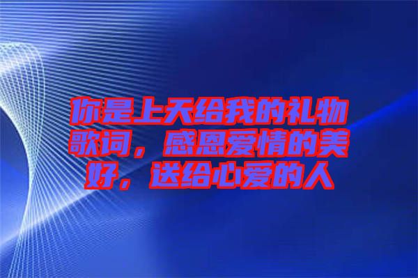 你是上天給我的禮物歌詞，感恩愛(ài)情的美好，送給心愛(ài)的人