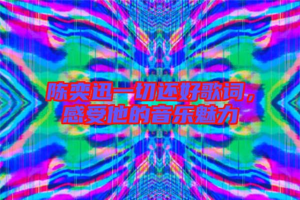 陳奕迅一切還好歌詞，感受他的音樂(lè)魅力