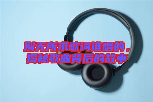 別無所求歌詞誰唱的，揭秘歌曲背后的故事