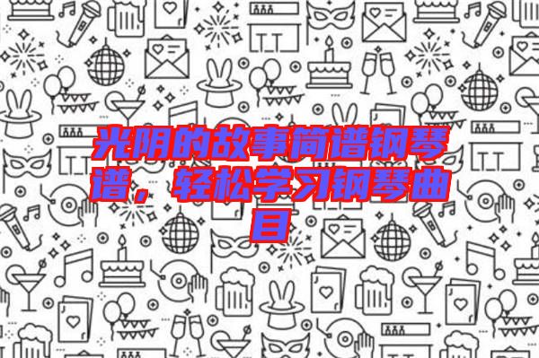 光陰的故事簡譜鋼琴譜，輕松學(xué)習(xí)鋼琴曲目