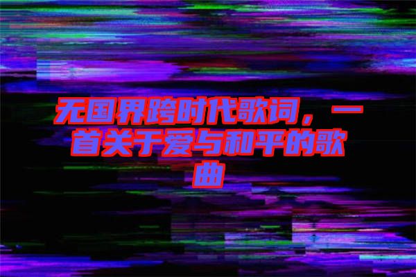 無(wú)國(guó)界跨時(shí)代歌詞，一首關(guān)于愛(ài)與和平的歌曲