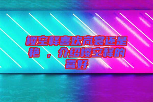 櫻空釋喜歡嵐裳還是艷炟，介紹櫻空釋的喜好