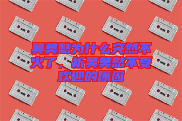 吳莫愁為什么突然不火了，析吳莫愁不受歡迎的原因