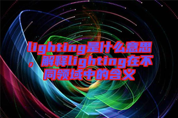 lighting是什么意思，解釋lighting在不同領(lǐng)域中的含義