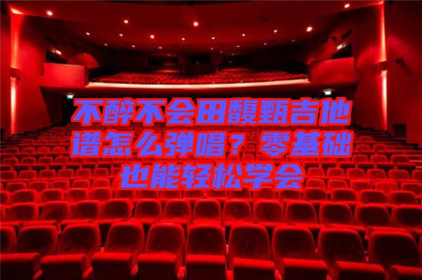 不醉不會田馥甄吉他譜怎么彈唱？零基礎(chǔ)也能輕松學(xué)會