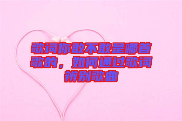 歌詞你敢不敢是哪首歌的，如何通過歌詞辨別歌曲