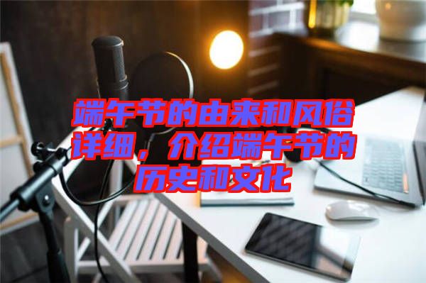 端午節(jié)的由來(lái)和風(fēng)俗詳細(xì)，介紹端午節(jié)的歷史和文化