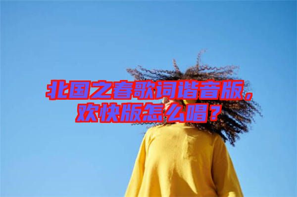 北國之春歌詞諧音版，歡快版怎么唱？